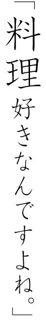 「料理好きなんですよね。」